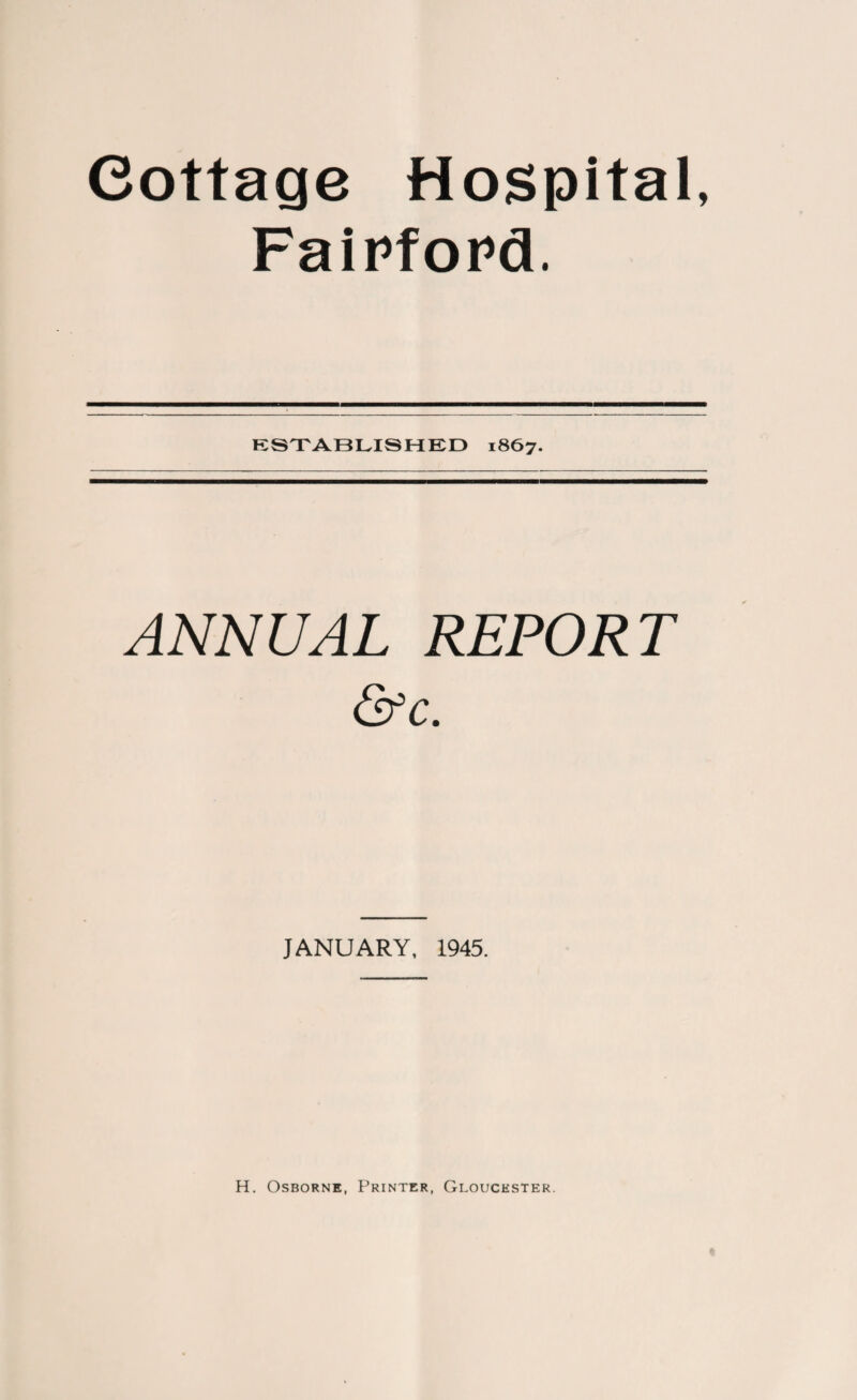 Cottage Hospital, FaiPfoPcL ESTABLISHED 1867. ANNUAL REPORT &c. JANUARY, 1945. H. Osborne, Printer, Gloucester.
