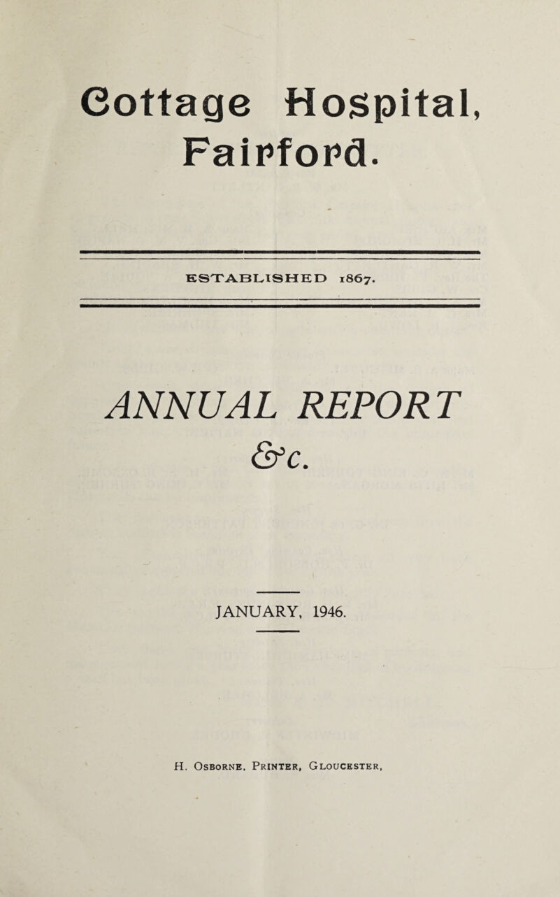 Cottage Hospital, Faipfopd. ESTABLISHED 1867. ANNUAL REPORT &c. JANUARY, 1946. H. Osborne. Printer, Gloucester,
