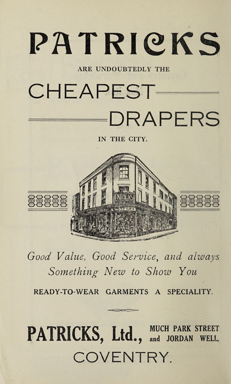 PATRICKS ARE UNDOUBTEDLY THE CHEAPEST- DRAPERS IN THE CITY. Good Value, Good Service, and always Something New to Show You ♦ READY-TO-WEAR GARMENTS A SPECIALITY. DATDirifQ | *1 MUCH PARK STREET I A I iilUfW, LIU., and JORDAN WELL. COVENTRY.