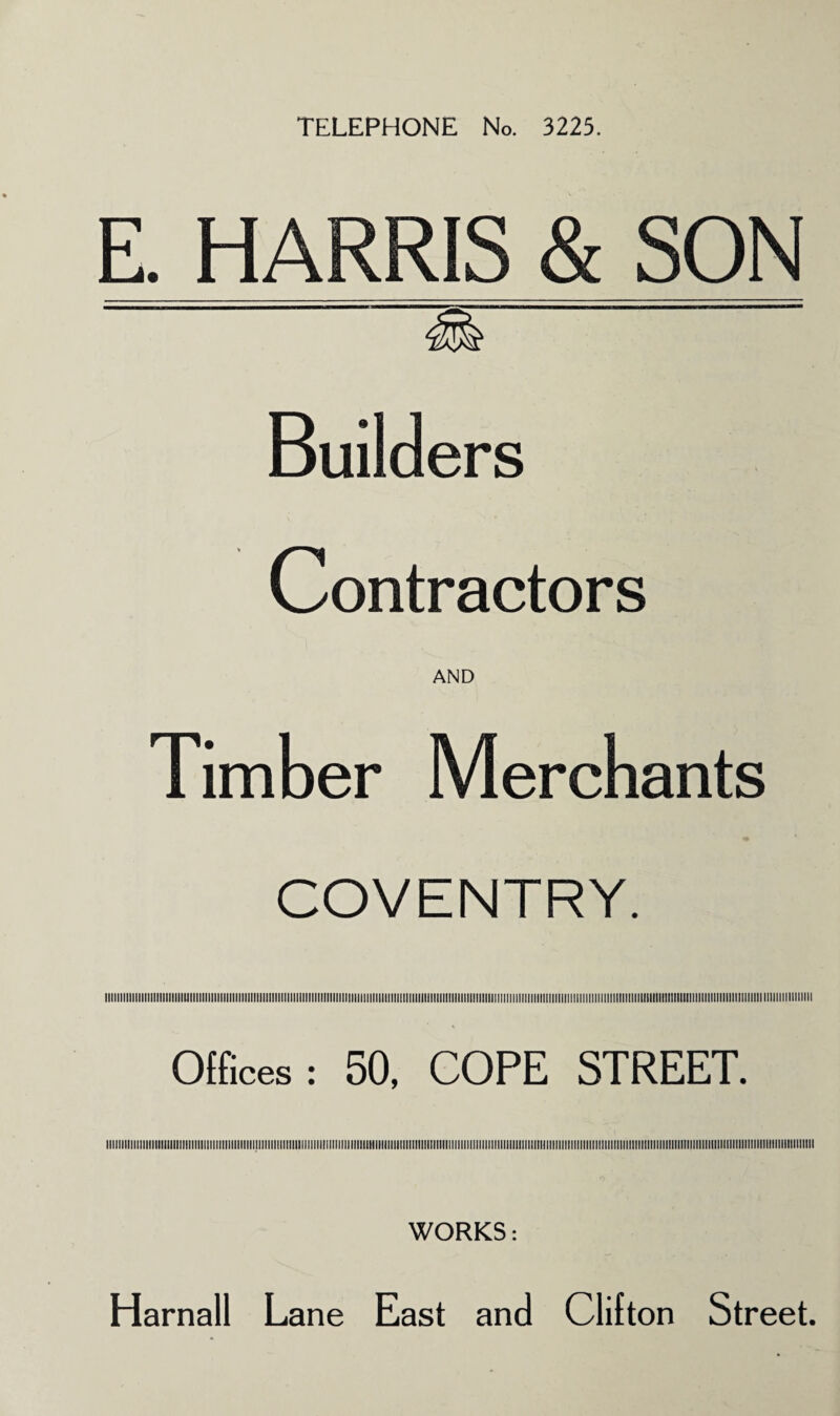 TELEPHONE No. 3225. E. HARRIS & SON Builders Contractors AND Timber Merchants COVENTRY. Offices: 50, COPE STREET. iiiiiiiiiiiiiiiiiiiiiiiiiiiiiiiiiiiiiiiiiiiiiiiiiiiiiiiiiiiiiiiiiiiiiiiiiiiiiiiiiiiiiiiiiiiiiiiiiiiiiiiiiiiiiiiiiiiiiiiiiiiiiiiiiiiiiiiiiiiiiiiiiiiiiiiiiiiiiiiiiiiiiiiiiiiiiiiiiiiiiniiiiiiiiiiiiiiiiiiiiiiiiiiiiiiiiiiiiiiiiiiiiiiiii WORKS: Harnall Lane East and Clifton Street.