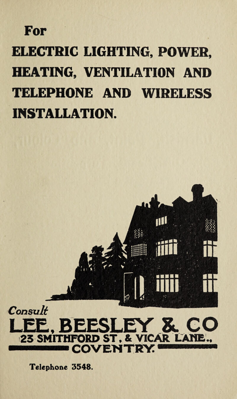 For ELECTRIC LIGHTING, POWER, HEATING, VENTILATION AND TELEPHONE AND WIRELESS INSTALLATION. LEE, BEESLEY GO 23 SMITHFORD ST, & VICAR LAME.. COVENTRY: Telephone 3548.