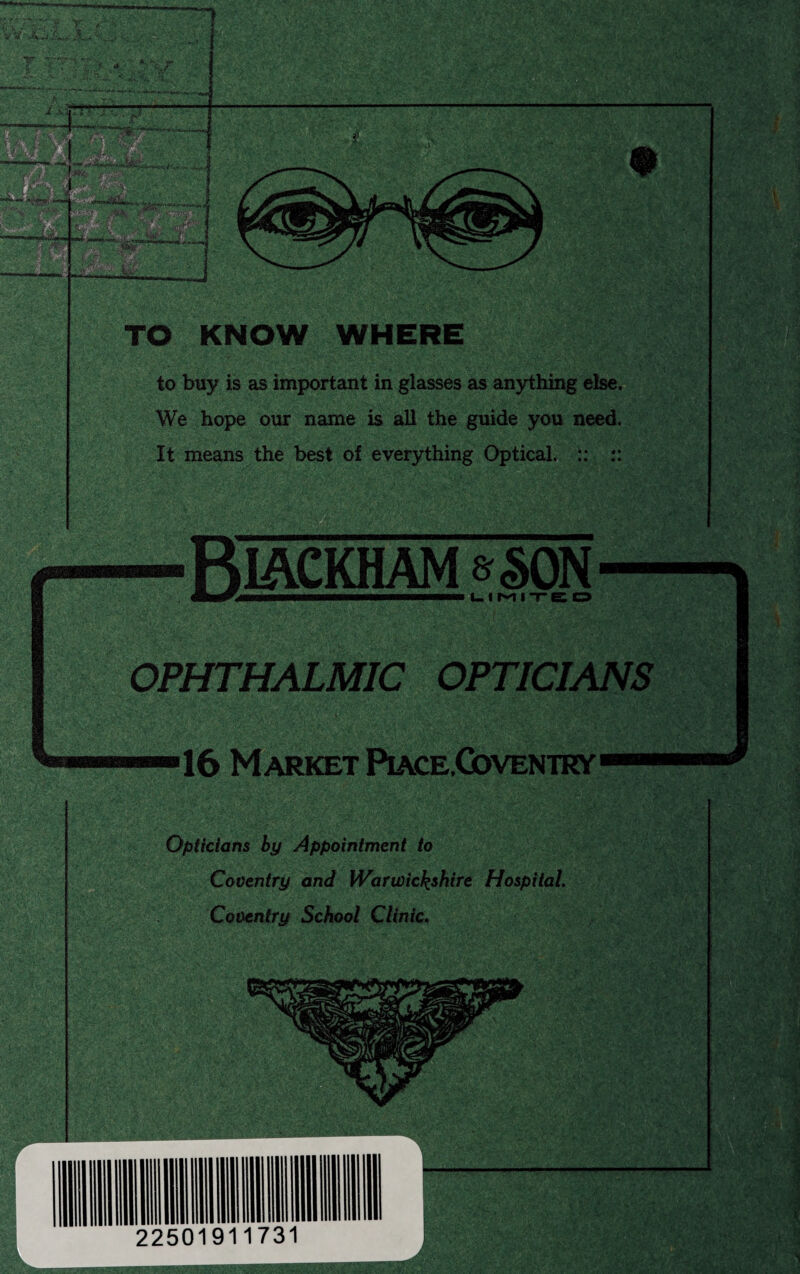 TO KNOW WHERE to buy is as important in glasses as anything else. We hope our name is all the guide you need. It means the best of everything Optical. :: :: &§0N LIMITED OPHTHALMIC OPTICIANS 16 Market PiaceCoventky Opticians by Appointment to Coventry and Warwickshire Hospital. Coventry School Clinic.