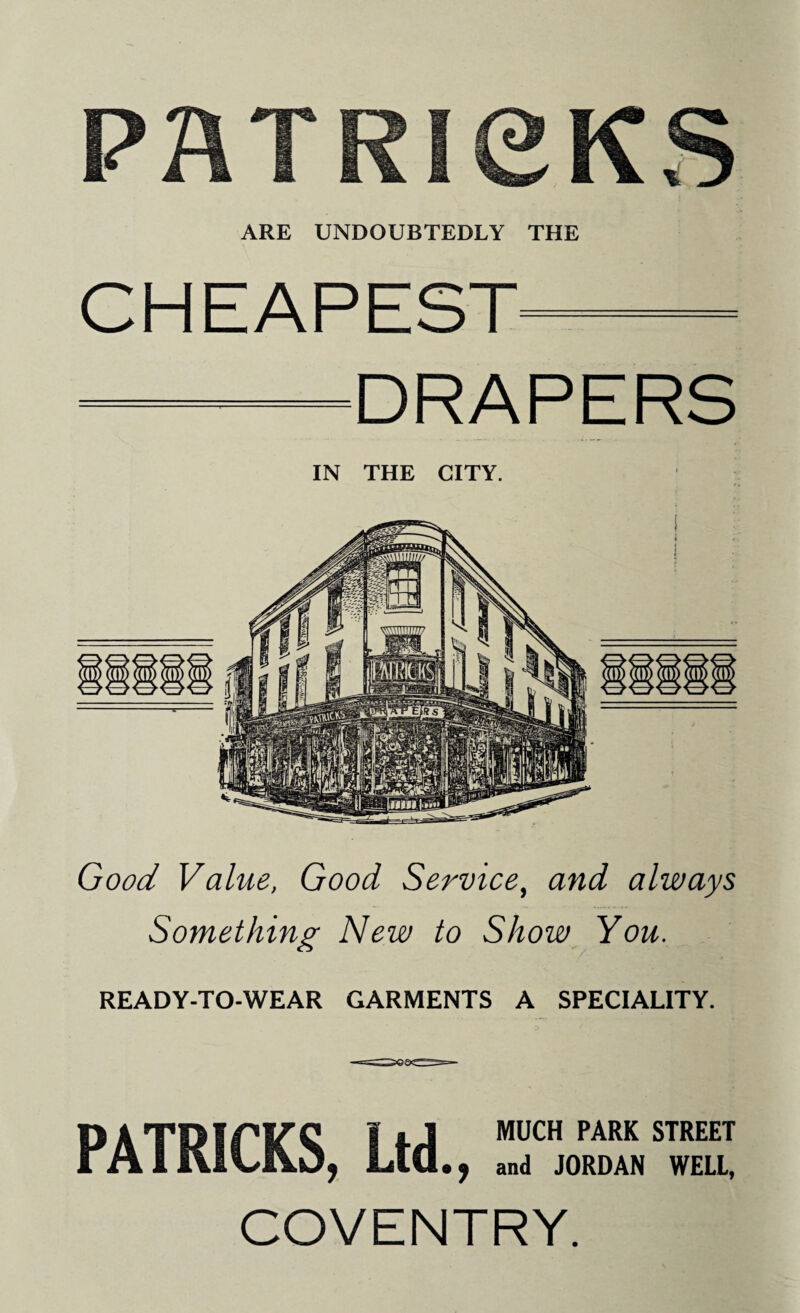 PATRICKS ARE UNDOUBTEDLY THE DRAPERS IN THE CITY. Good Value, Good Service, and always Something New to Show You. READY-TO-WEAR GARMENTS A SPECIALITY. PATDiri^Q 1 f J MUCH PARK STREET i A i i\IUl\U, LlU., and JORDAN WELL, COVENTRY.