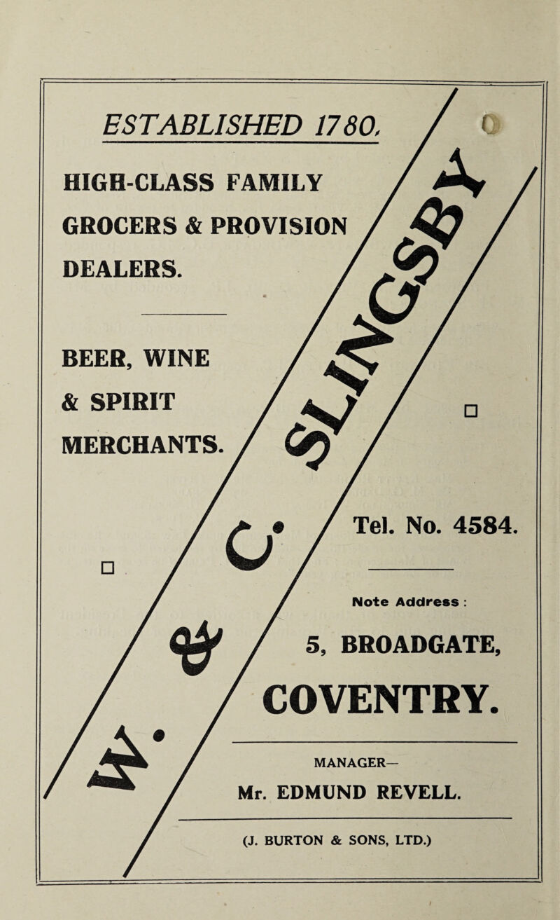 ESTABLISHED 1760, HIGH-CLASS FAMILY GROCERS & PROVISION DEALERS. BEER, WINE & SPIRIT MERCHANTS. Tel. No. 4584. Note Address 5, BROADGATE, COVENTRY. MANAGER— Mr. EDMUND REVELL. (J. BURTON & SONS, LTD.)
