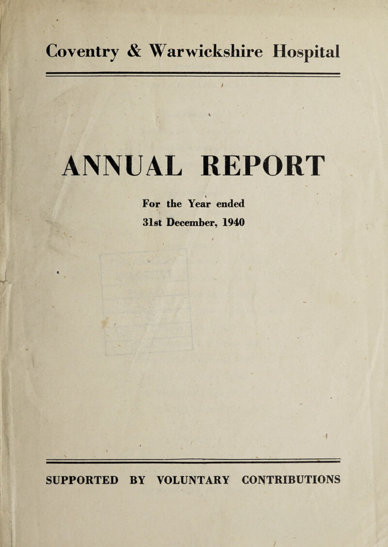 Coventry & Warwickshire Hospital ANNUAL REPORT I For the Year ended * * 31st December, 1940 SUPPORTED BY VOLUNTARY CONTRIBUTIONS