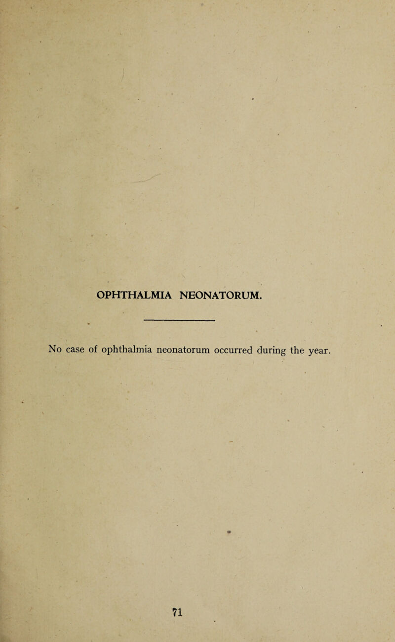 OPHTHALMIA NEONATORUM. No case of ophthalmia neonatorum occurred during the year.