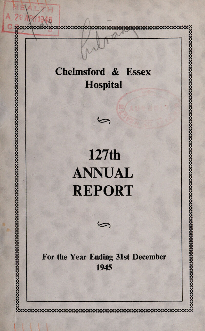 ;:{XKXXXXKXXXK^XXXXXXXXXX^XXXKXXXXKKXXXXKKK Chelmsford & Essex Hospital rv] 127th ANNUAL REPORT For the Year Ending 31st December 1945 X X X X X X X n xxxxxxxxxxxxxxxxxxxxxxxxxxxxxxxxxxxxxxxxxxxxxxxxxxxx 1