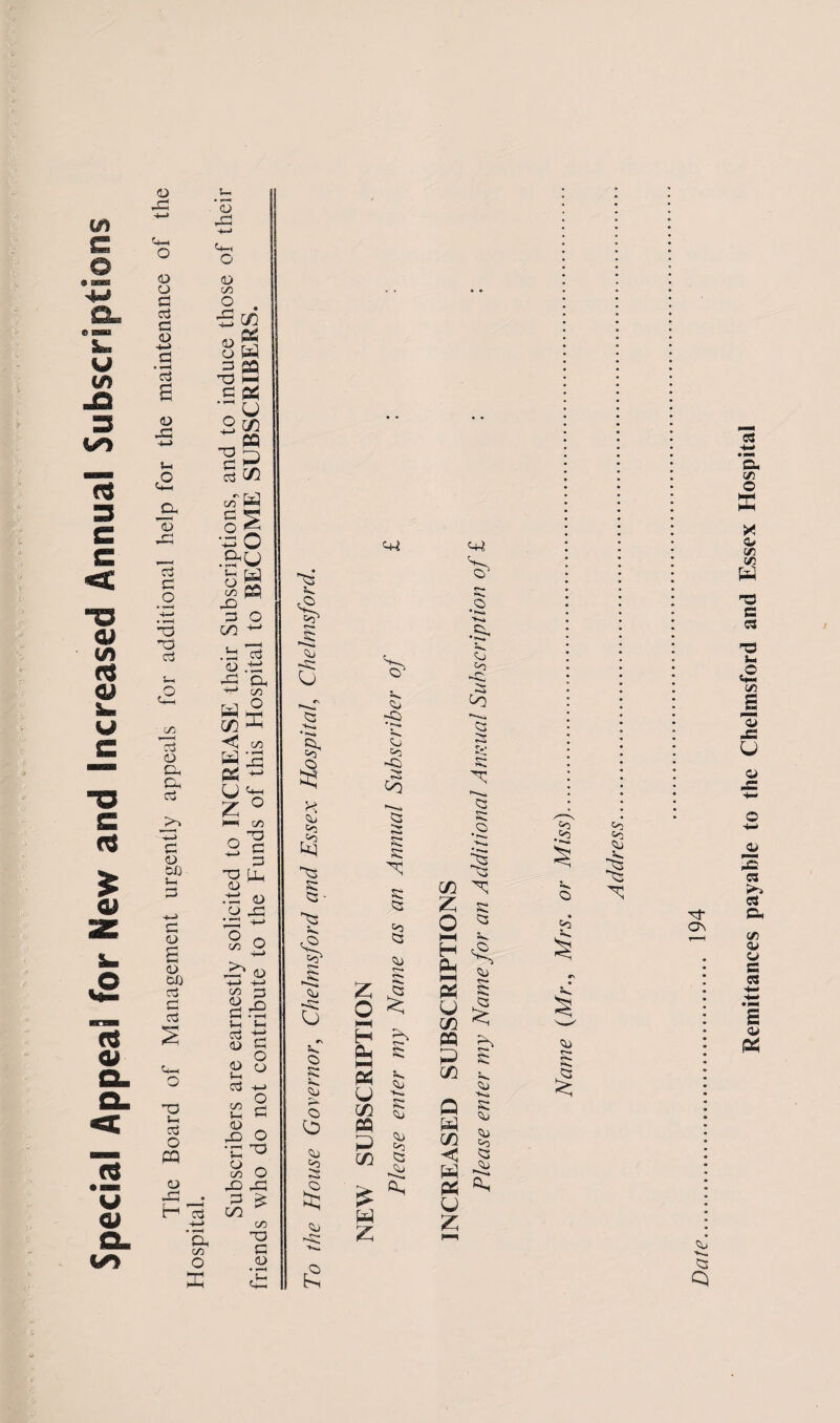 Special Appeal for New and Increased Annual Subscriptions The Board of Management urgently appeals for additional help for the maintenance ol the Hospital. T3 C w U-i o <D go 8 p 3 pq s 25 n CQ P 5 C/5 vTW c ^ .2 £5 +-> O OnCj 8 pQ r£> =3 o CO ^ D .12 ' C/3 P 5 C/5 * ■^3 C/3 S3 ~ LJ ^ z ° >““< C/3 °c ^ § ■S^ .12 <L> 1 o <D §1 5-h S-h <2 0> H O 0) o - § £ O *C ^ 8 o -a P £ oo CO O G <D ^3 Su P ■K. * »-* Si, >3 H 03 r=0 P ^3 SC - ^3 fc, 031 -I Cu p r\ v. <3 P* Q> CO Sfe Co S .O su £ c+i <3 5^ Cj O3 Q 3 Co s: s: s; C3 03 C3 Z I o < HH H ^ S 5 HH U m PP P in 5*S SC Co C3 J4j p z <4-* 's* <Cj co Co 25 s: o • *»». I m ^ Z s; O * l-H ^ £ ^ n <4j « S u ■§ m < P3 ?s P ‘ C/5 Q P m < p _ P ^ U z 't-J s: 03 S3 _co 5^ o 03 Co Qj I S Remittances payable to the Chelmsford and Essex Hospital