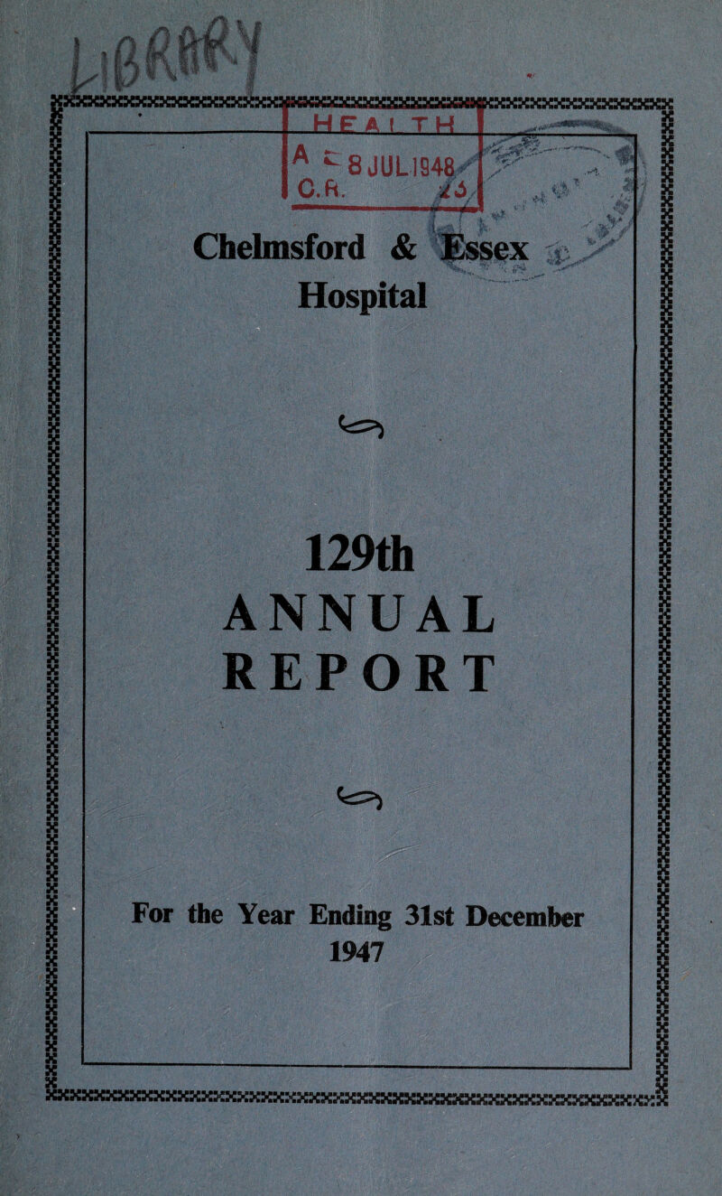 HE-A I TH 8 JUt 1948 Chelmsford & Hospital 129th ANNUAL REPORT For the Year Ending 31st December 1947