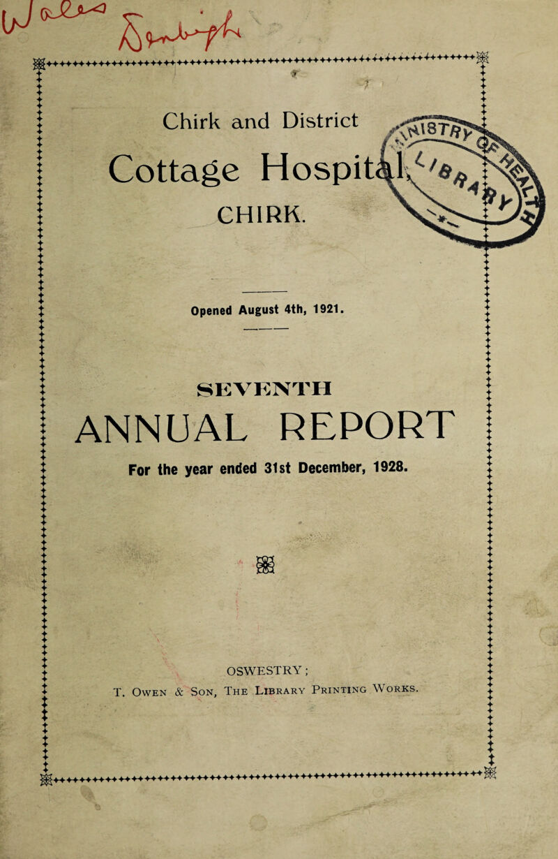 X X X X X X X X X X X X X X X X X X X X X X X X X X X X X X X X X X X X X X X X X X X X X X X X X X X X X Chirk and District Cottage Hospit CHIRK. Opened August 4th, 1921, SEVENTH ANNUAL REPORT For the year ended 31st December, 1928. OSWESTRY; T. Owen & Son, The Library Printing Works. X X X X X X X X X X X X X X X X X X X X X X X X X X X X X X X X X X X X X X £♦♦♦♦ ♦♦♦♦♦+<