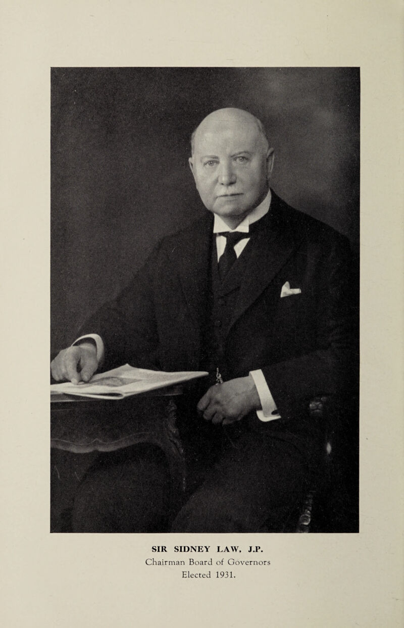 SIR SIDNEY LAW, J.P. Chairman Board of Governors Elected 1931.