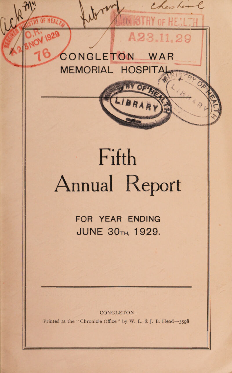 Fifth ' ° ONGLETON WAR MEMORIAL HOSPIT Annual Report FOR YEAR ENDING JUNE 30th, 1929. CONGLETON: Printed at the Chronicle Office” by W. L. & J. B. Head—3598