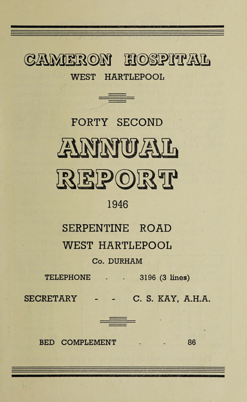 WEST HARTLEPOOL FORTY SECOND 1946 SERPENTINE ROAD WEST HARTLEPOOL Co. DURHAM TELEPHONE - - 3196 (3 lines) SECRETARY - - C. S. KAY, A.H.A. BED COMPLEMENT 86