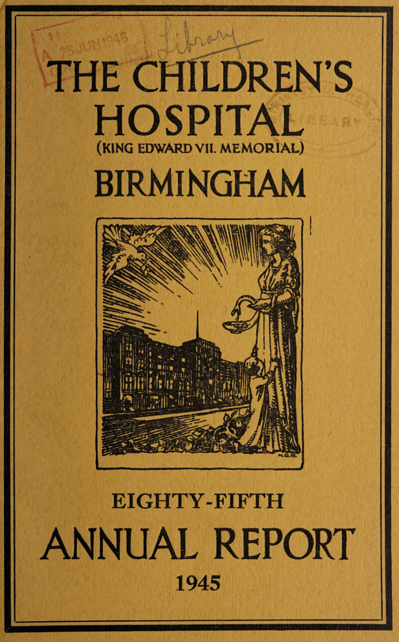 : r*>- v a h** Ain \ THE CHILDREN’S (KING EDWARD VI1. MEMORIAL) BIRMINGHAM H.G.RT EIGHTY-FIFTH ANNUAL REPORT 1945