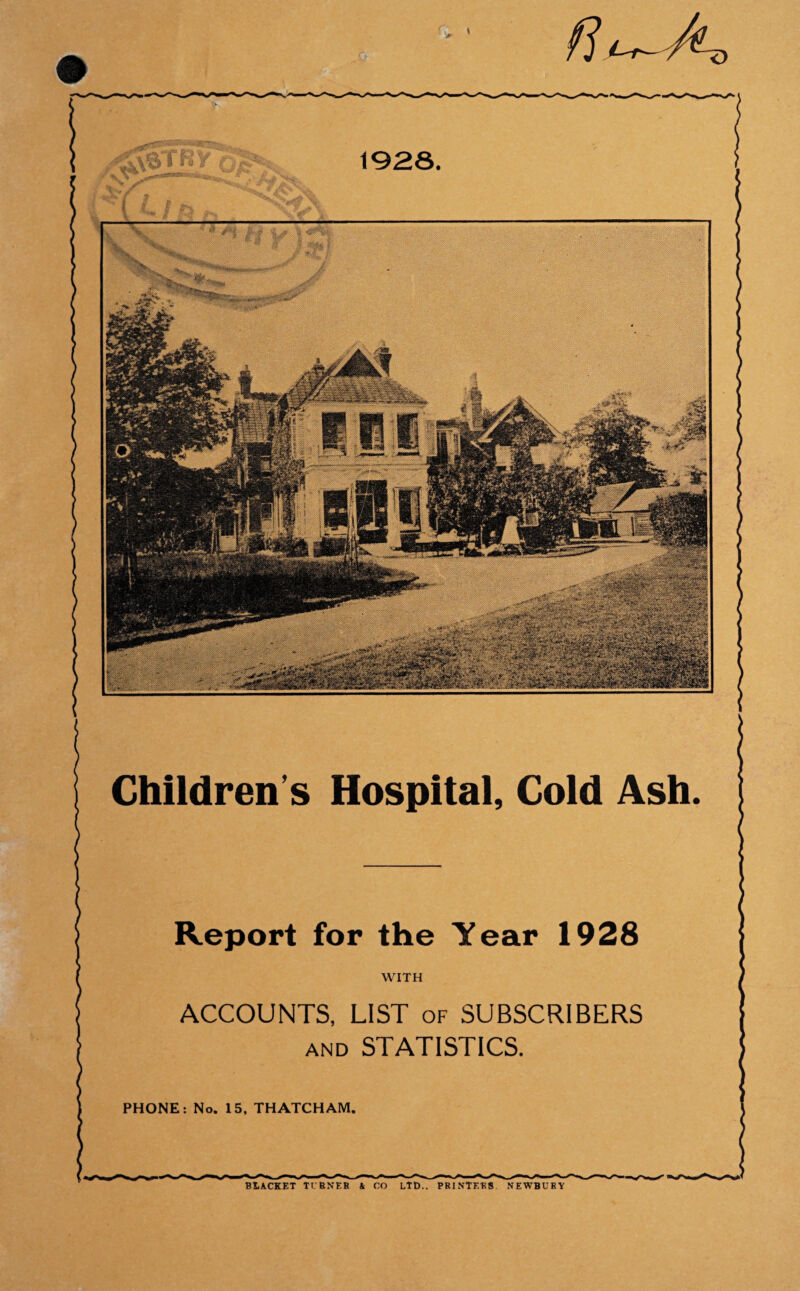 Children’s Hospital, Cold Ash. Report for the Year 1928 WITH ACCOUNTS, LIST of SUBSCRIBERS and STATISTICS. I PHONE: No. 15, THATCH AM. \ BRACKET TCBNEB A CO LtD., PKINTEBS. NEWBUBY