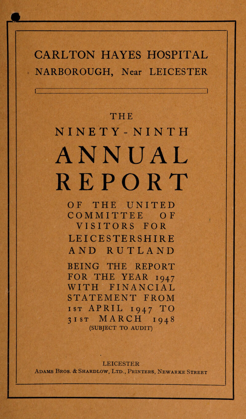 NARBOROUGH, Near LEICESTER THE NINETY-NINTH ANNUAL REPORT OF THE UNITED COMMITTEE OF VISITORS FOR LEICESTERSHIRE AND RUTLAND BEING THE REPORT FOR THE YEAR 1947 WITH FINANCIAL STATEMENT FROM ist APRIL 1947 TO 31 st MARCH 1948 (SUBJECT TO AUDIT) LEICESTER Adams Bros. & Shardlow, Ltd., Printers, Newarke Street