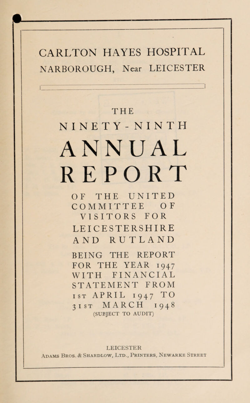 NARBOROUGH, Near LEICESTER THE NINETY - NINTH ANNUAL REPORT OF THE UNITED COMMITTEE OF VI SITORS FOR LEICESTERSHIRE AND RU TLAND BEING THE REPORT FOR THE YEAR 1947 WITH FINANCIAL STATEMENT FROM ist APRIL 1947 TO 31ST MARCH 1948 (SUBJECT TO AUDIT) LEICESTER Adams Bros. & Shardlow, Ltd., Printers, Newarke Street