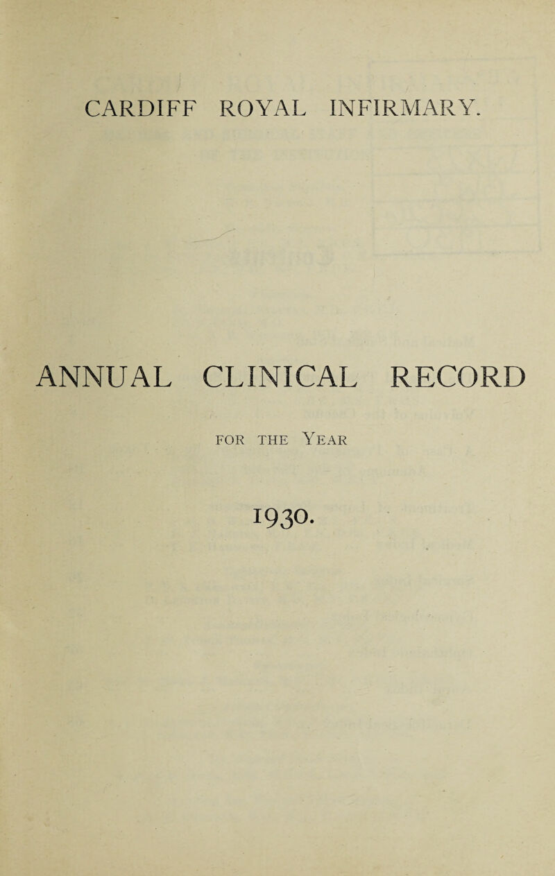 CARDIFF ROYAL INFIRMARY. ANNUAL CLINICAL for the Year RECORD 1930-