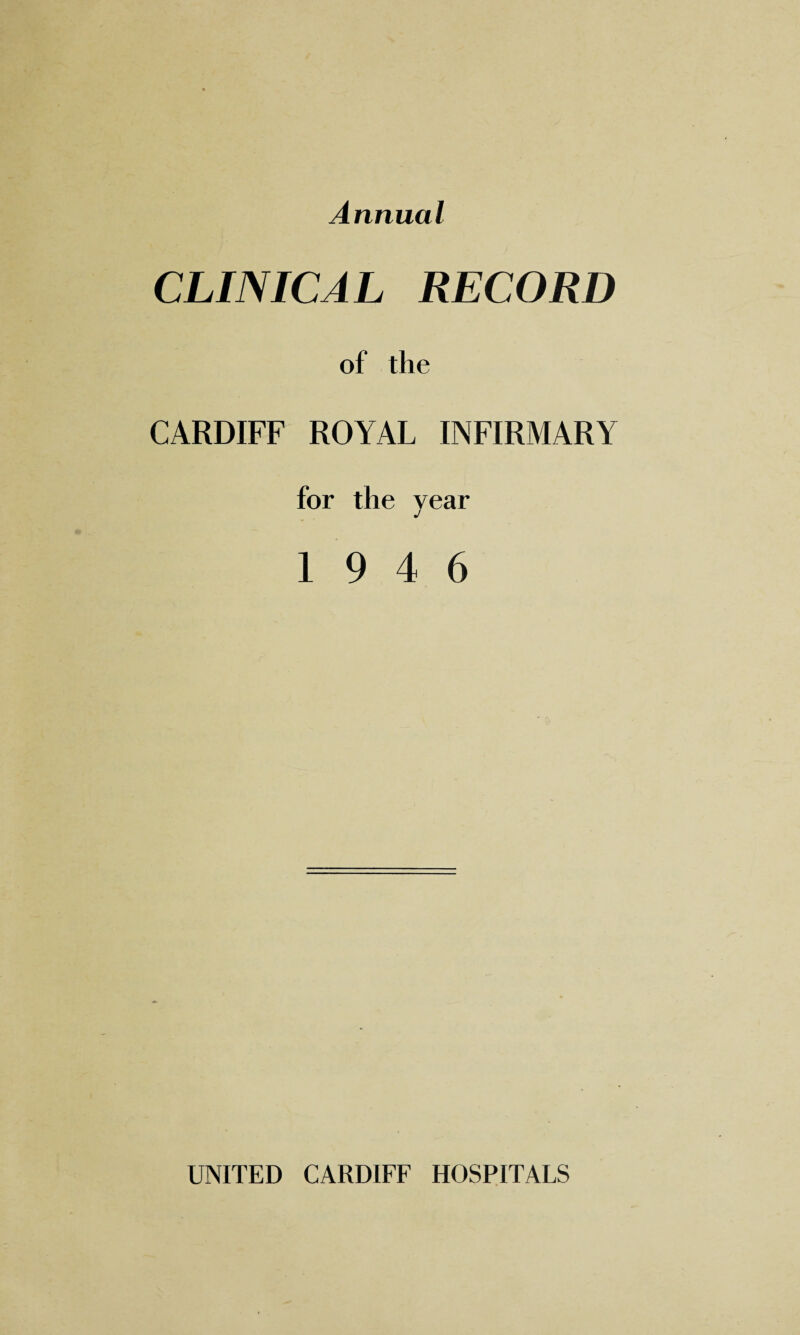 Annual CLINICAL RECORD of the CARDIFF ROYAL INFIRMARY for the year J 19 4 6