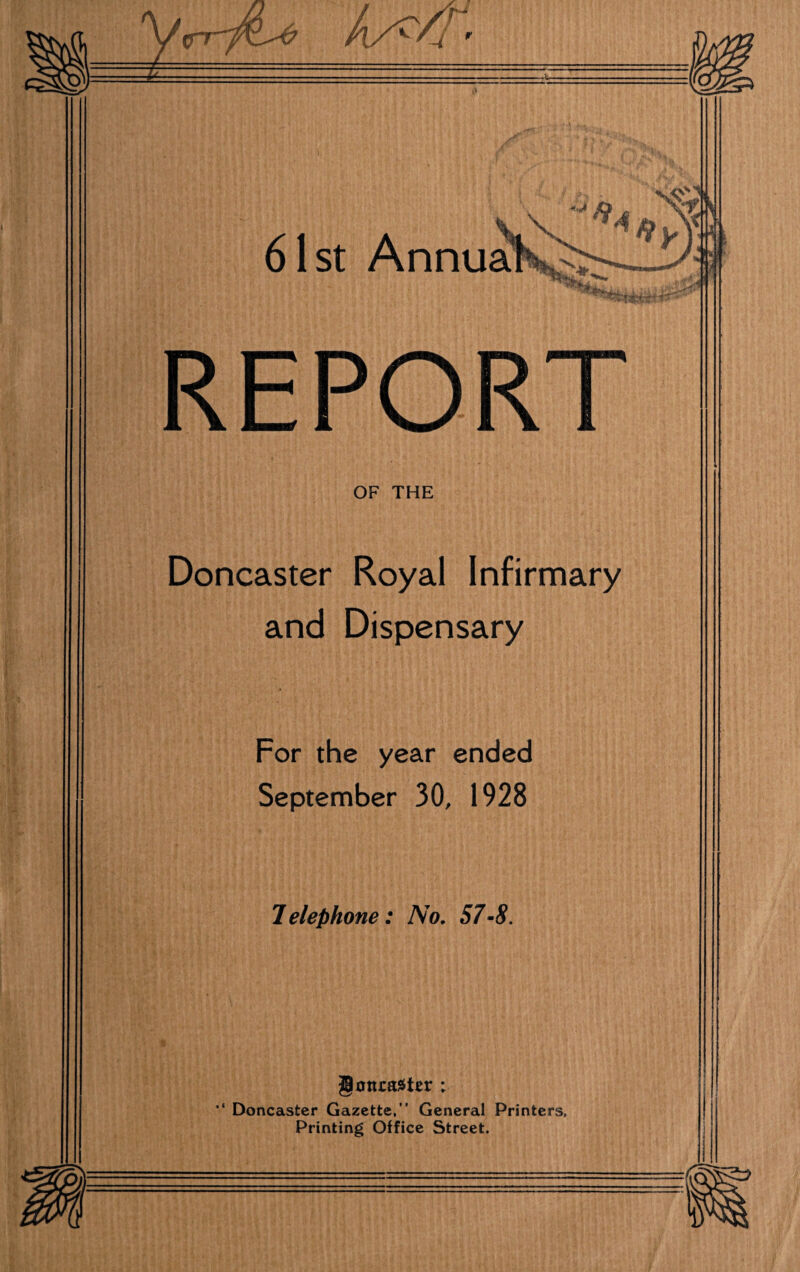 REPORT OF THE Doncaster Royal Infirmary and Dispensary For the year ended September 30, 1928 Telephone: No. 57-8. gflitraister ; Doncaster Gazette,” General Printers, Printing Office Street.