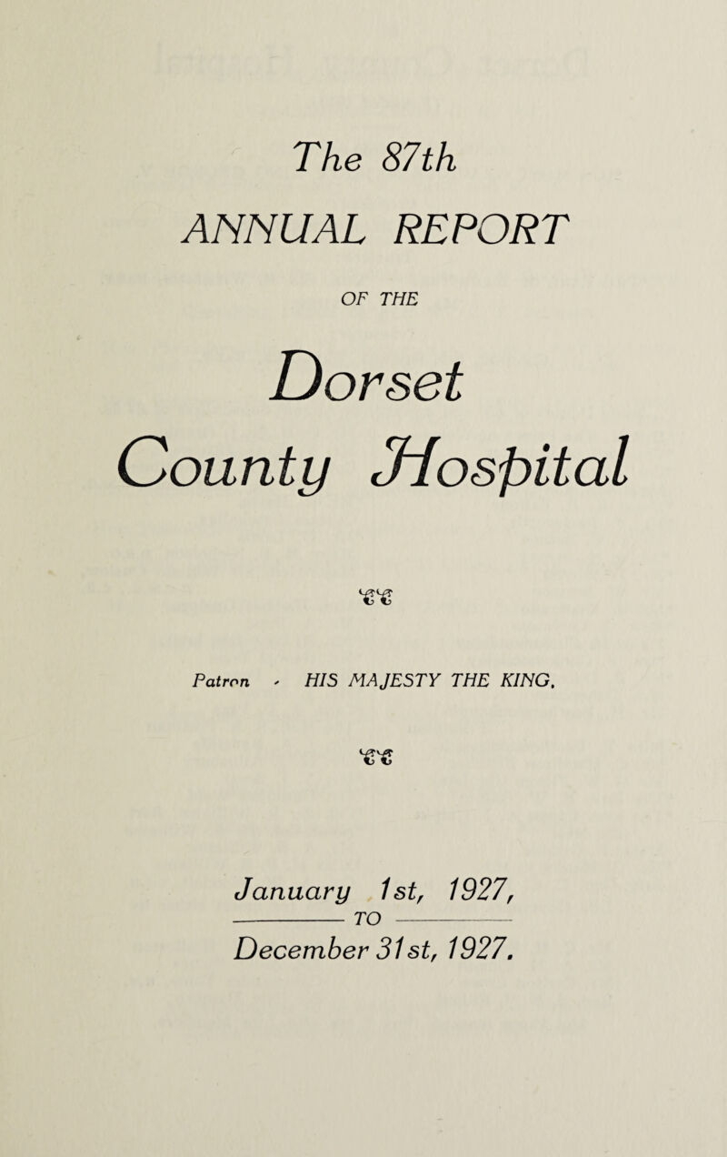 The 87th ANNUAL REPORT OF THE Patron ^ HIS MAJESTY THE KING, January 1st, 1927, - TO - December 31 st, 1927,