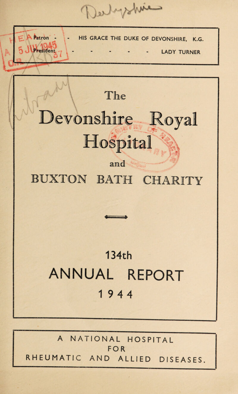 T)*J >M—» s Matron - - HIS GRACE THE DUKE OF DEVONSHIRE, K.G. reiidentL . \.LADY TURNER A NATIONAL HOSPITAL FOR RHEUMATIC AND ALLIED DISEASES.