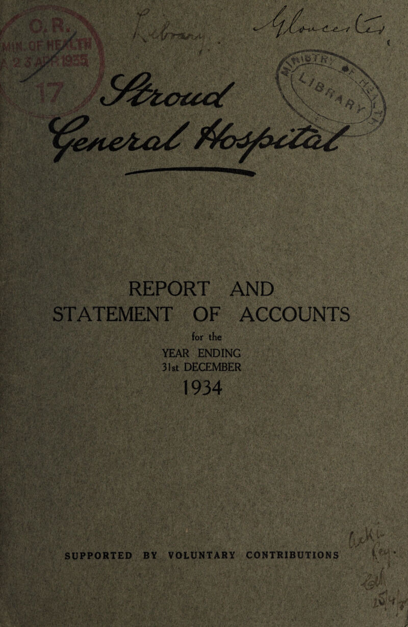 REPORT AND STATEMENT OF ACCOUNTS for the YEAR ENDING 31st DECEMBER 1934 SUPPORTED BY VOLUNTARY CONTRIBUTIONS