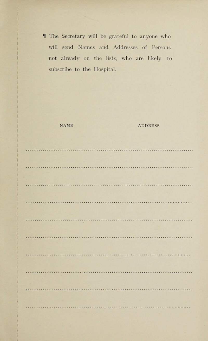 U The Secretary will be grateful to anyone who will send Names and Addresses of Persons not already on the lists, who are likely to subscribe to the Hospital. NAME ADDRESS