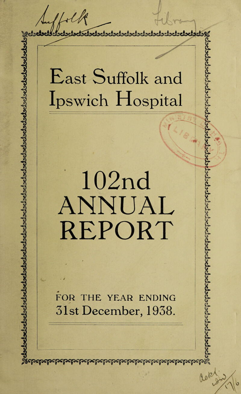 -3 -8 dbdbdbdbdbdbdbdbdbdbdbdbdbdbdb^ — East Suffolk and Ipswich Hospital V 102nd ANNUAL REPORT FOR THE YEAR ENDING \r ’ 31st December, 1938. ^CpGpffpSpCpGp&pCpCp€pCpqp€p€p€pcpCpCpCpCpCp€p^