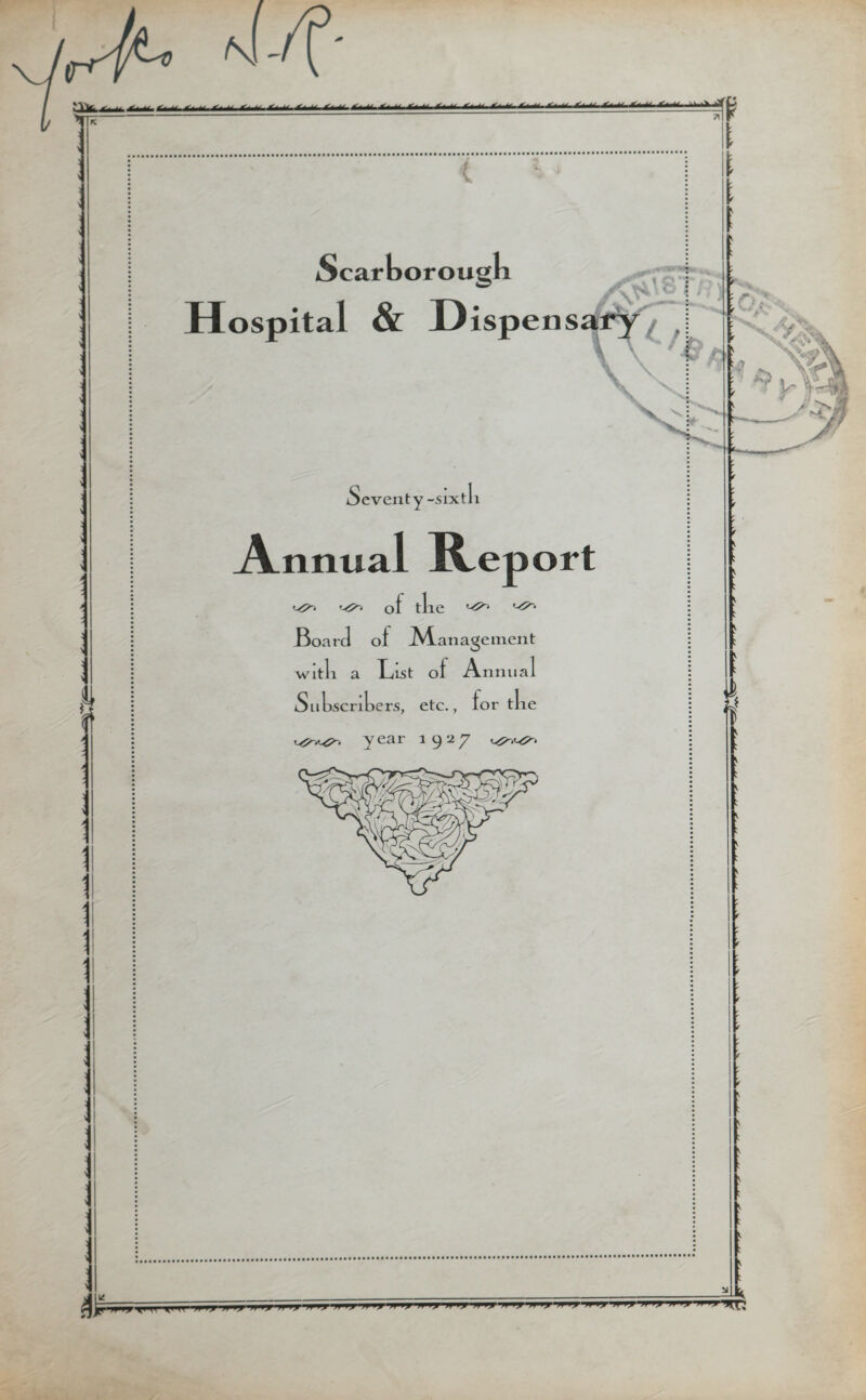  --- ^ *'-■ •‘‘u Scarborough Hospital & Dispens 4 Seventy -sixth Annual Report 'v?'' of tlie Board of ^Management with a List ol Annual Subscribers, etc., lor tlie year 1927 M n »!»'