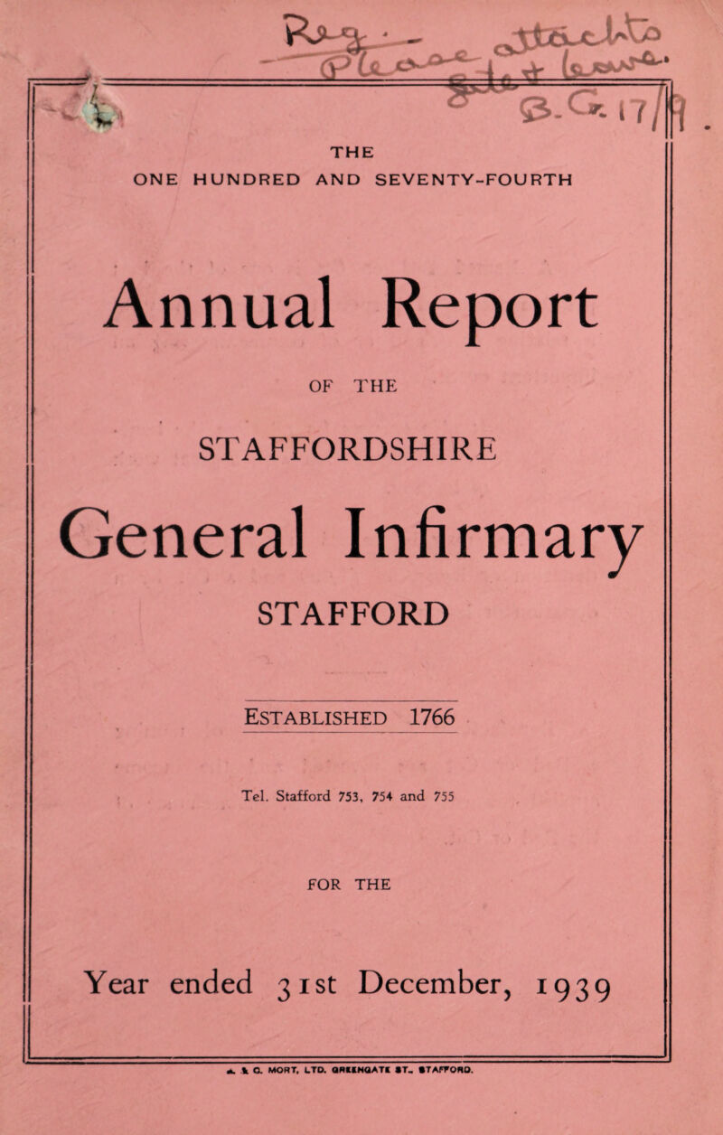 - L* + tv*** i (jh THE ONE HUNDRED AND SEVENTY-FOURTH r * k * * Annual Report OF THE STAFFORDSHIRE General Infirmary STAFFORD Established 1766 Tel. Stafford 753, 754 and 755 FOR THE Year ended 31st December, 1939 *. 1 a MORT. LTD. QRlINQATt ST. ST AFFORD.