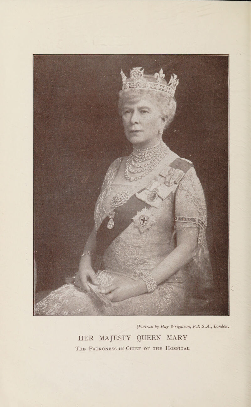 (Portrait by Hay Wrightson, F.R.S.A., London. HER MAJESTY QUEEN MARY The Patroness-in-Chief of the Hospital