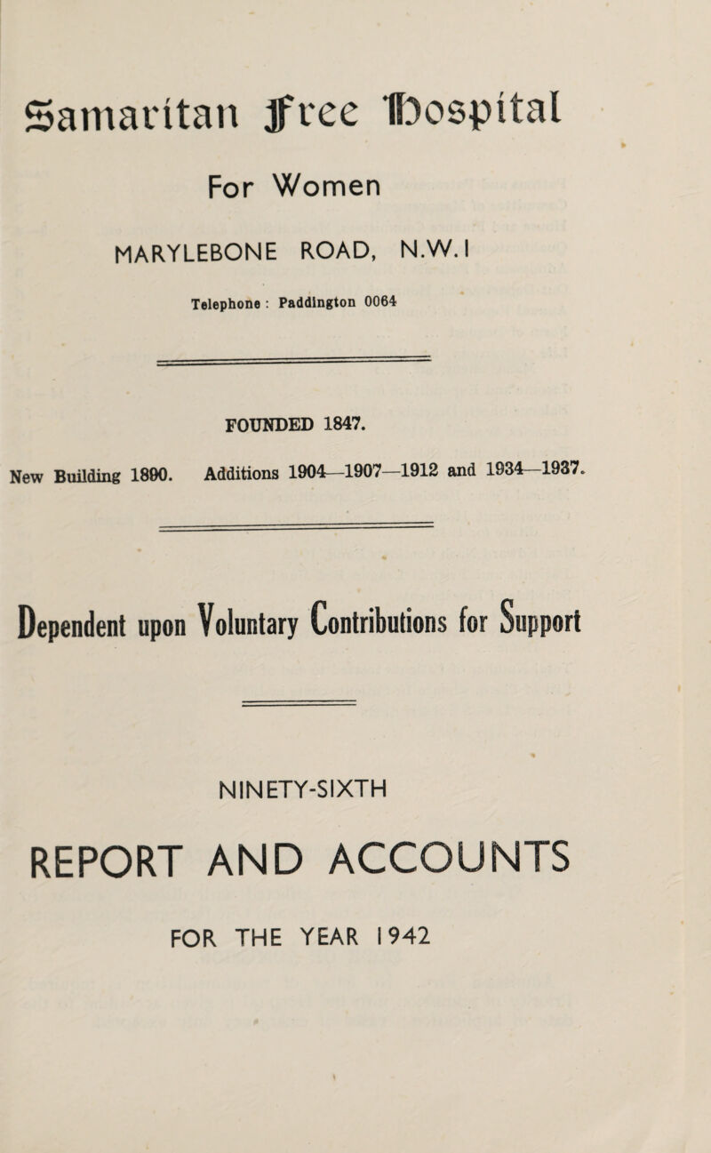 Samaritan free Dospital For Women MARYLEBONE ROAD, N.W.I Telephone : Paddington 0064 FOUNDED 1847. New Building 1800. Additions 1904—1907—1912 and 1934-1937. Dependent upon Voluntary Contributions for Support NINETY-SIXTH REPORT AND ACCOUNTS