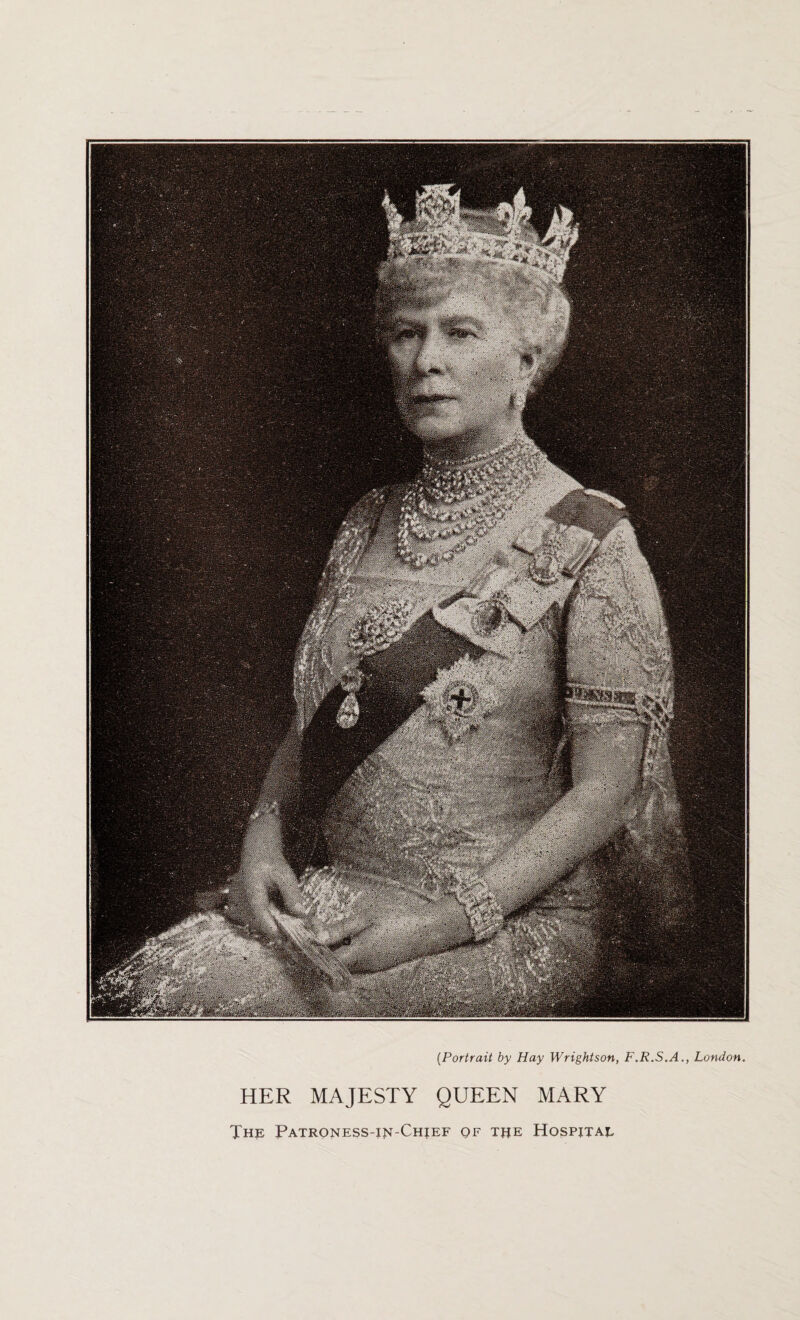 . ' : > ' * * pT. - ,, : / .. NHh Hp| ■■■■:;■; [Portrait by Hay Wrightson, F.R.S.A., London. HER MAJESTY QUEEN MARY The Patroness-in-Chief of the Hospjtae