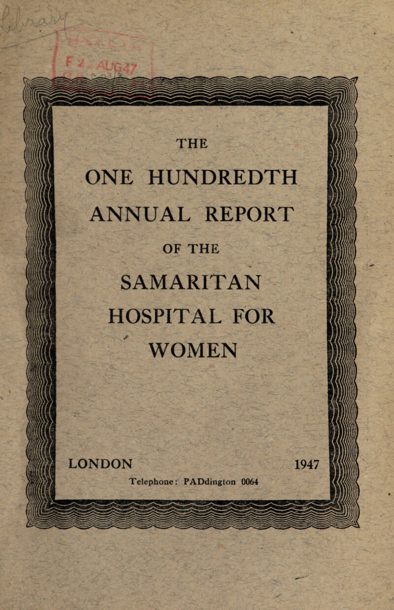 THE ONE HUNDREDTH ANNUAL REPORT OF THE SAMARITAN HOSPITAL FOR WOMEN LONDON 1947 Telephone: PADdington 0064