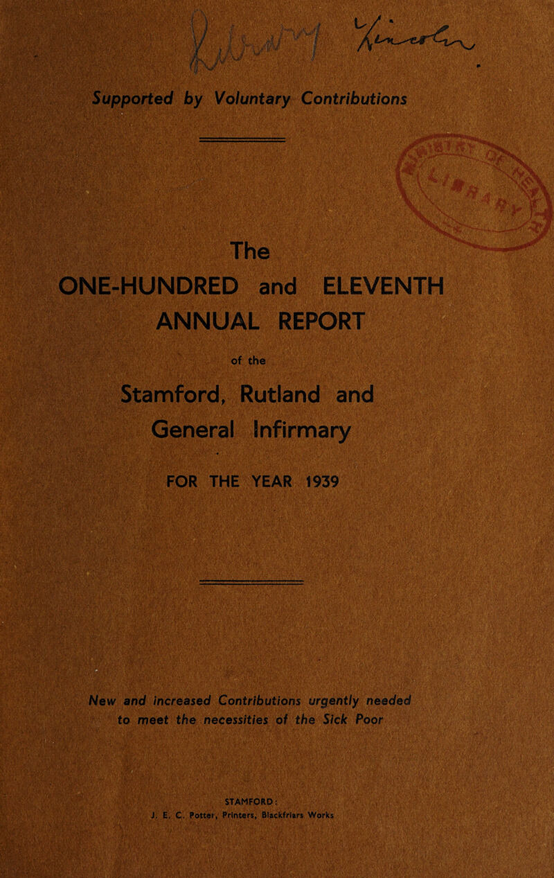 • ’rfC:' '{'S'. i Supported by Voluntary Contributions n it % The ONE-HUNDRED and ELEVENTH ANNUAL REPORT of the ' t Stamford, Rutland and General Infirmary ’ FOR THE YEAR 1939 7 .■Lfy.'jf? and increased Contributions urgently needed to meet the necessities of the Sick Poor ISllSlJ* '-™- * K- STAMFORD: : E. C. Pottei, Printers, Blackfrlars Works