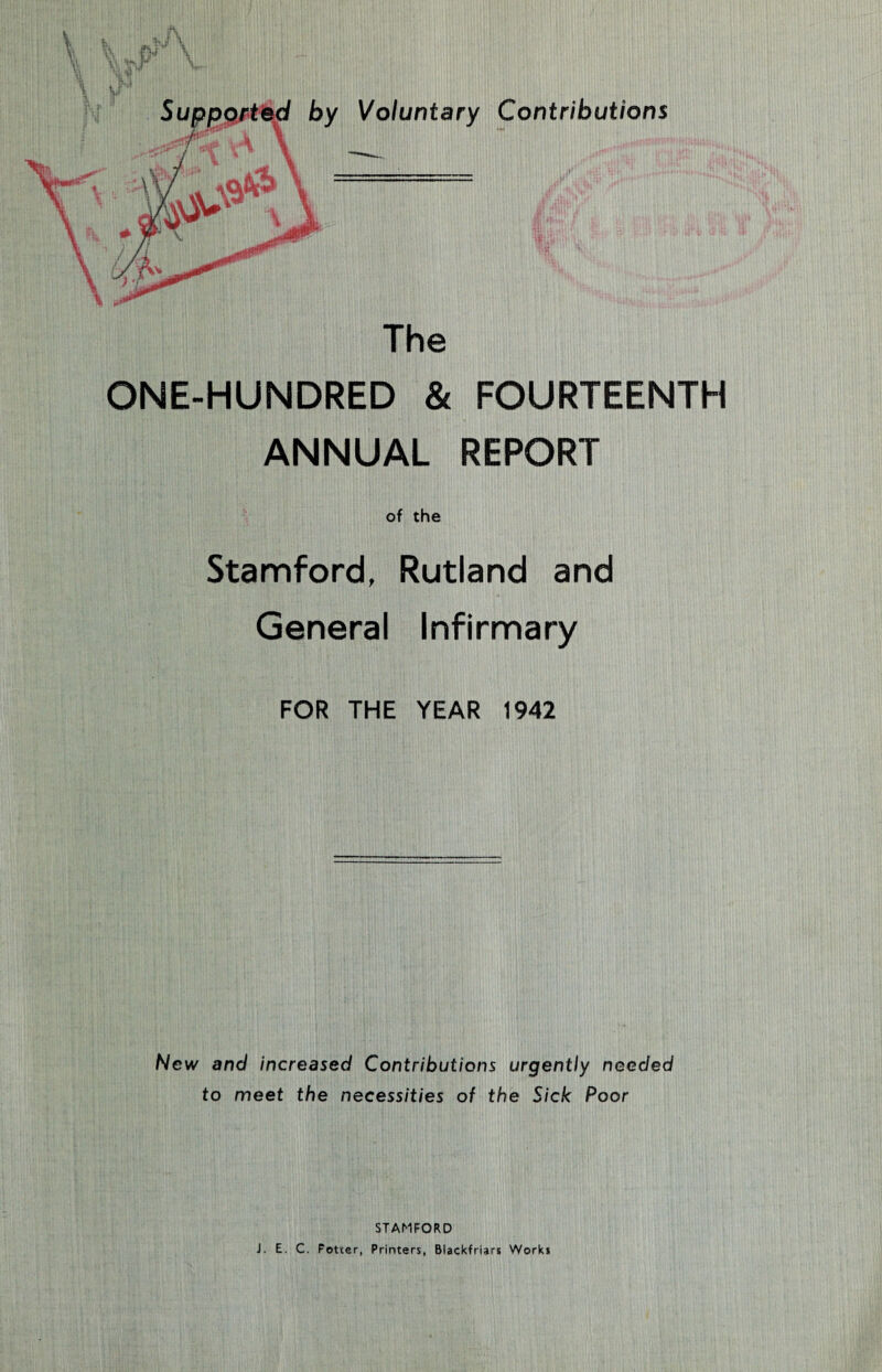 by Voluntary Contributions ■■■■-!».- \ gP1 3 The ONE-HUNDRED & FOURTEENTH ANNUAL REPORT of the Stamford, Rutland and General Infirmary FOR THE YEAR 1942 New and increased Contributions urgently needed to meet the necessities of the Sick Poor STAMFORD J. E. C. Fotter, Printers, Blackfriars Works