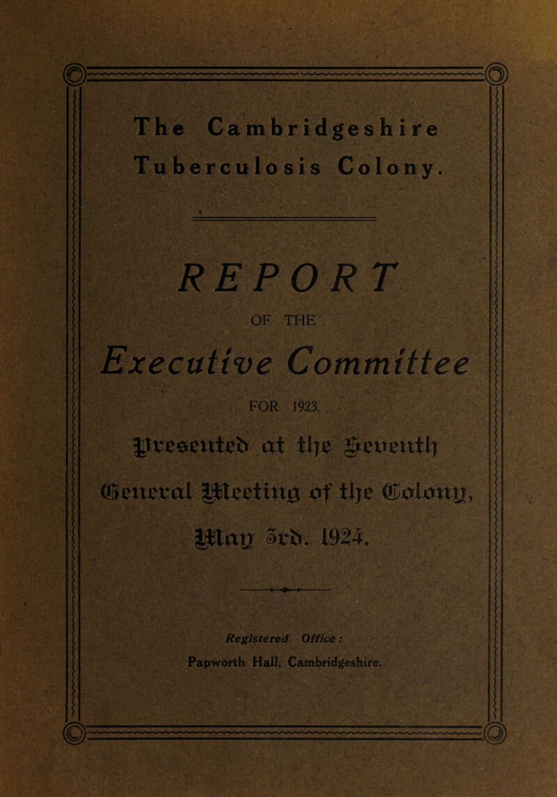 * - r ■ ; V. • ■. •* • ' . ■ . The Cambridgeshire uberculosis Col on y, REPORT OF THE FOR 1923. yveomteb M the Seventh (ISeneml Hfcteettng of the ©okrug. mm K -*—« : Registered Office: Papworth Hall, Cambridgeshire.