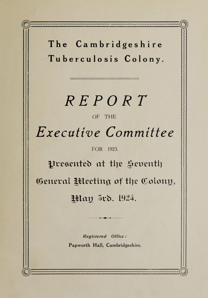 The C ambridgeshire Tuberculosis Colony. REPORT OF THE Executive Committee FOR 1923. Jhreoentefr at tije gtexu'utlj Cmmtl litcctiniT of tljc Colony, |ftan 3vb. 1924. Registered Office: Papworth Hall, Cambridgeshire.