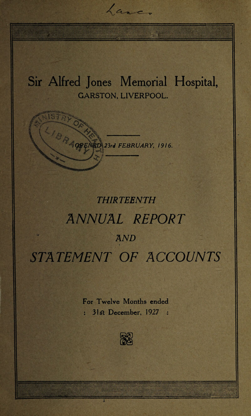 III! 111! Ill Sir Alfred J ones Memorial Hospital, GARSTON, LIVERPOOL. 23rd FEBRUARY, 1916. THIRTEENTH ANNUAL REPORT AND STATEMENT OF ACCOUNTS For Twelve Months ended : 3l£t December, 1927 : II [lllliill UHl iiiii iiiiill Hi