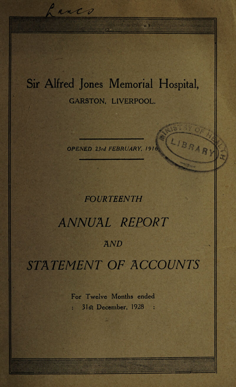 L I IiHIllili'iiiiliilliiii'iili W Utii il Sir Alfred ] ones Memorial Hospital, GARSTON, LIVERPOOL. - r OPENED 13rd FEBRUARY, 1916., \ FOURTEENTH ANNUAL REPORT AND STATEMENT OF ACCOUNTS For Twelve Months ended