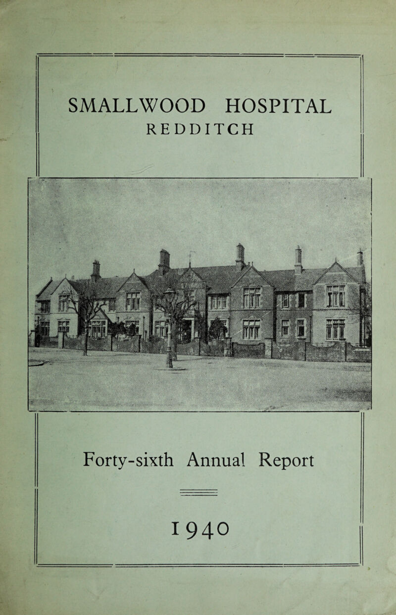 ^ •_ Forty-sixth Annual Report 1940 SMALLWOOD HOSPITAL REDDITCH Wit ‘ sip T -:- : a’ - V’.; ■ ■ ' ' ■ ; ' ' . • : - ——- - -.-w • ■ ill . , . • . Vn flrSu* • ' .