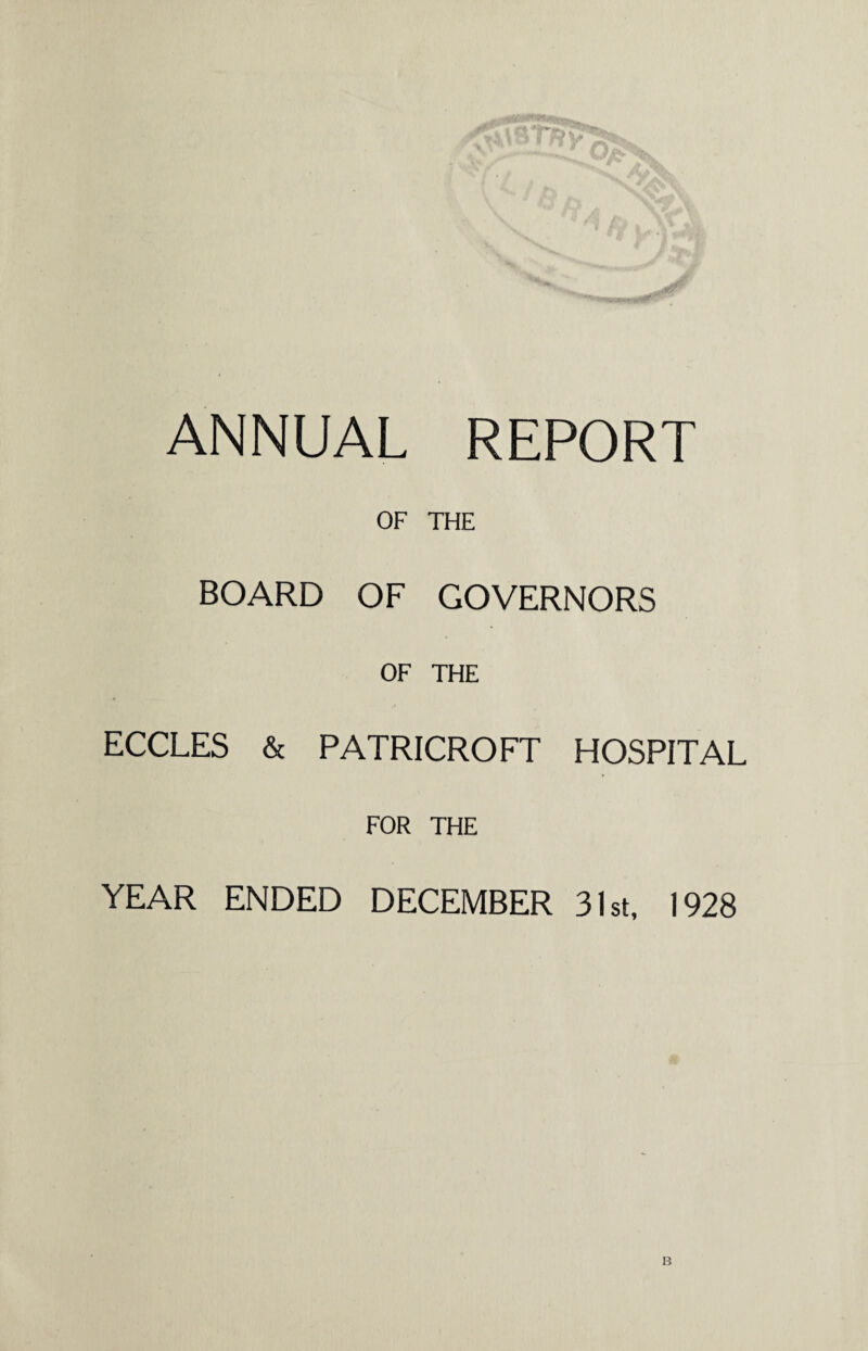 ANNUAL REPORT OF THE BOARD OF GOVERNORS OF THE ECCLES & PATRICROFT HOSPITAL FOR THE YEAR ENDED DECEMBER 31st, 1928 B