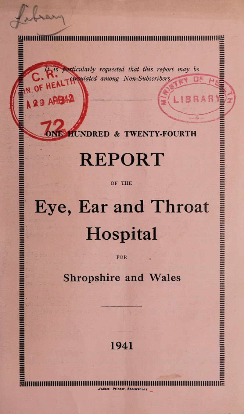 ■uiiiiMimiiiiiimiiiiiiiiiiiiiiiiiiiiiiiiiiiiiiiiiiiiiiiiiiiiiiiiiiiiiiimiiiiiiiiiiiiiiiiiiiiiiiimi^ jis^yqvficularly requested that this report may be .^cmmlated among Non-Subscribers i «.<* «^L fNDRED & TWENTY-FOURTH REPORT OF THE I Eye, Ear and Throat | I Hospital 1 FOR Shropshire and Wales 1941 iillllllllllllllllillllllllllllilllllllllllllllllllllllllllllllllllllllllllllllllllllllllllllllllllllllllllllr Walker, Printer, Shrewebury.
