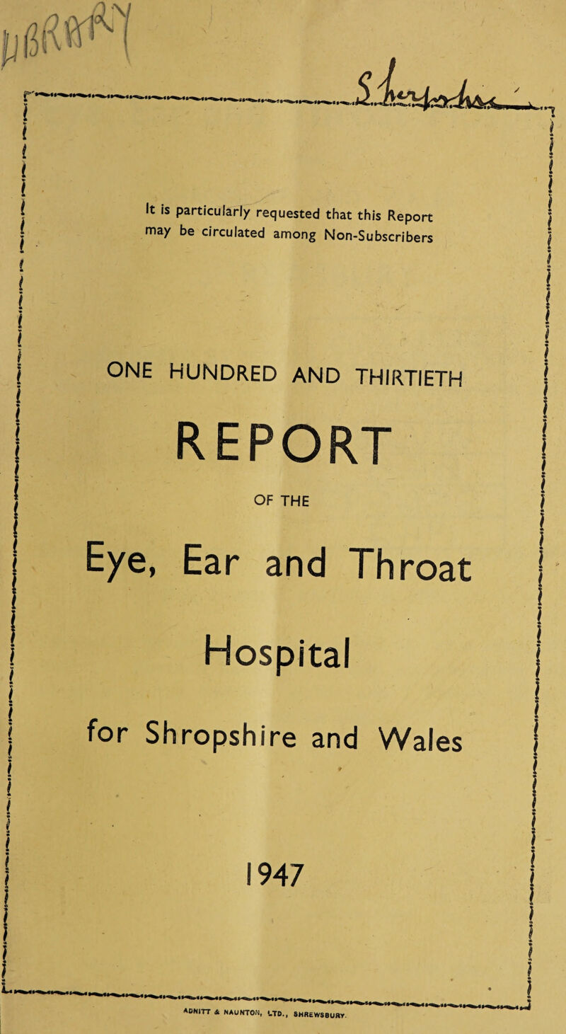 It is particularly requested that this Report may be circulated among Non-Subscribers ONE HUNDRED AND THIRTIETH REPORT OF THE Eye, Ear and Throat Hospital for Shropshire and Wales 1947