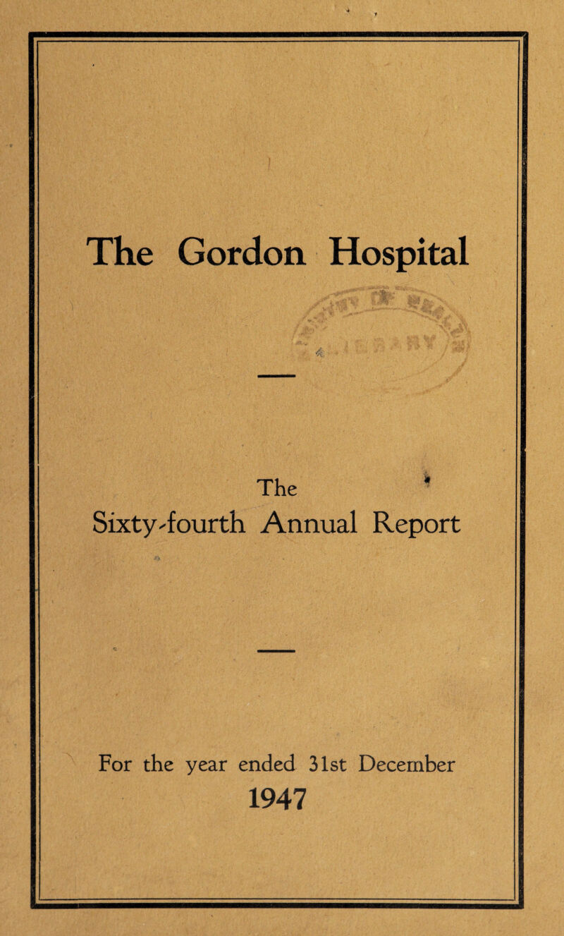 The Gordon Hospital The Sixty ^fourth Annual Report For the year ended 31st December 1947