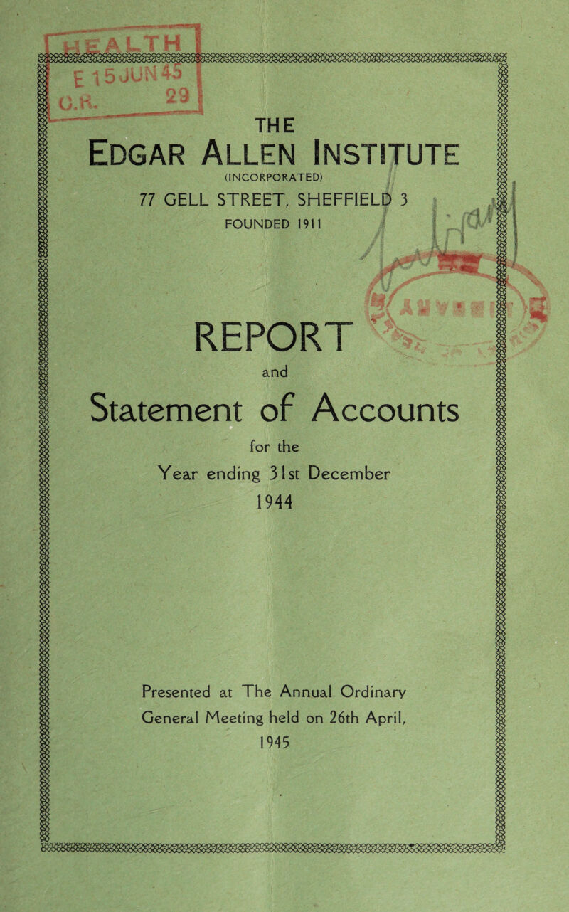 REPORT Presented at The Annual Ordinary General Meeting held on 26th April, 1945 THE Edgar Allen Institute (INCORPORATED) 77 GELL STREET, SHEFFIELD 3 FOUNDED 1911 i*p mf and Statement of Accounts ' r .T-: ■ - for the Year ending 31st December 1944