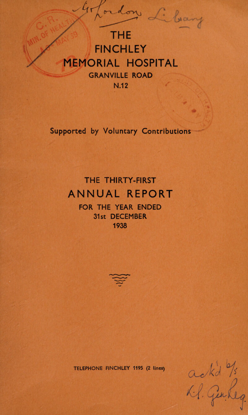 THE FINCHLEY MEMORIAL HOSPITAL GRANVILLE ROAD N.12 Supported by Voluntary Contributions THE THIRTY-FIRST ANNUAL REPORT FOR THE YEAR ENDED 31st DECEMBER 1938 TELEPHONE FINCHLEY 1195 (2 lines)