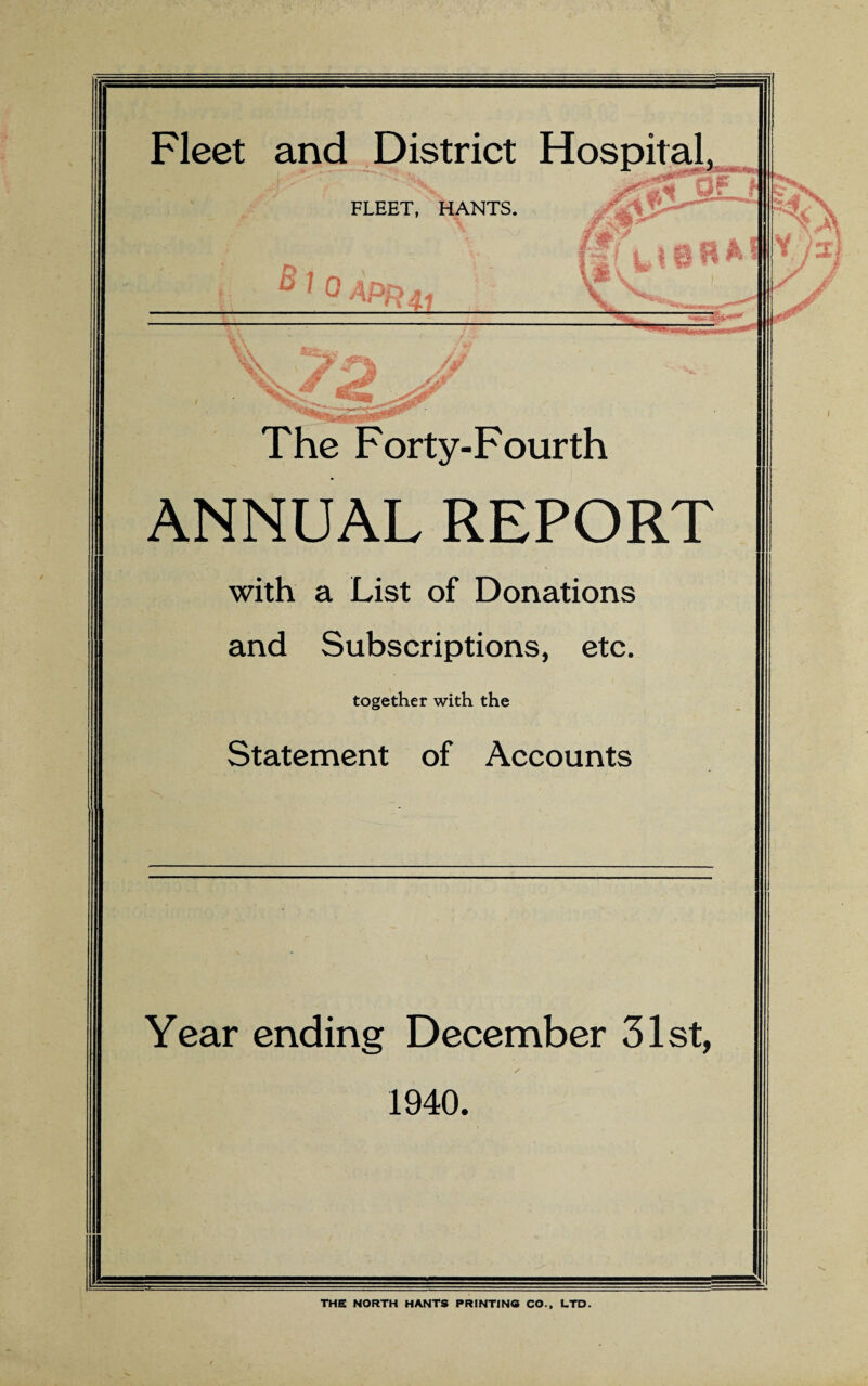 Fleet and District Hospital, FLEET, HANTS. .Afi «# yf f ® 1 0 /life ac|4I 12 n R * IfF » ^ The Forty-Fourth ANNUAL REPORT with a List of Donations and Subscriptions, etc. together with the Statement of Accounts Year ending December 31st, ✓ 1940. THE NORTH HANTS PRINTING CO., LTD.