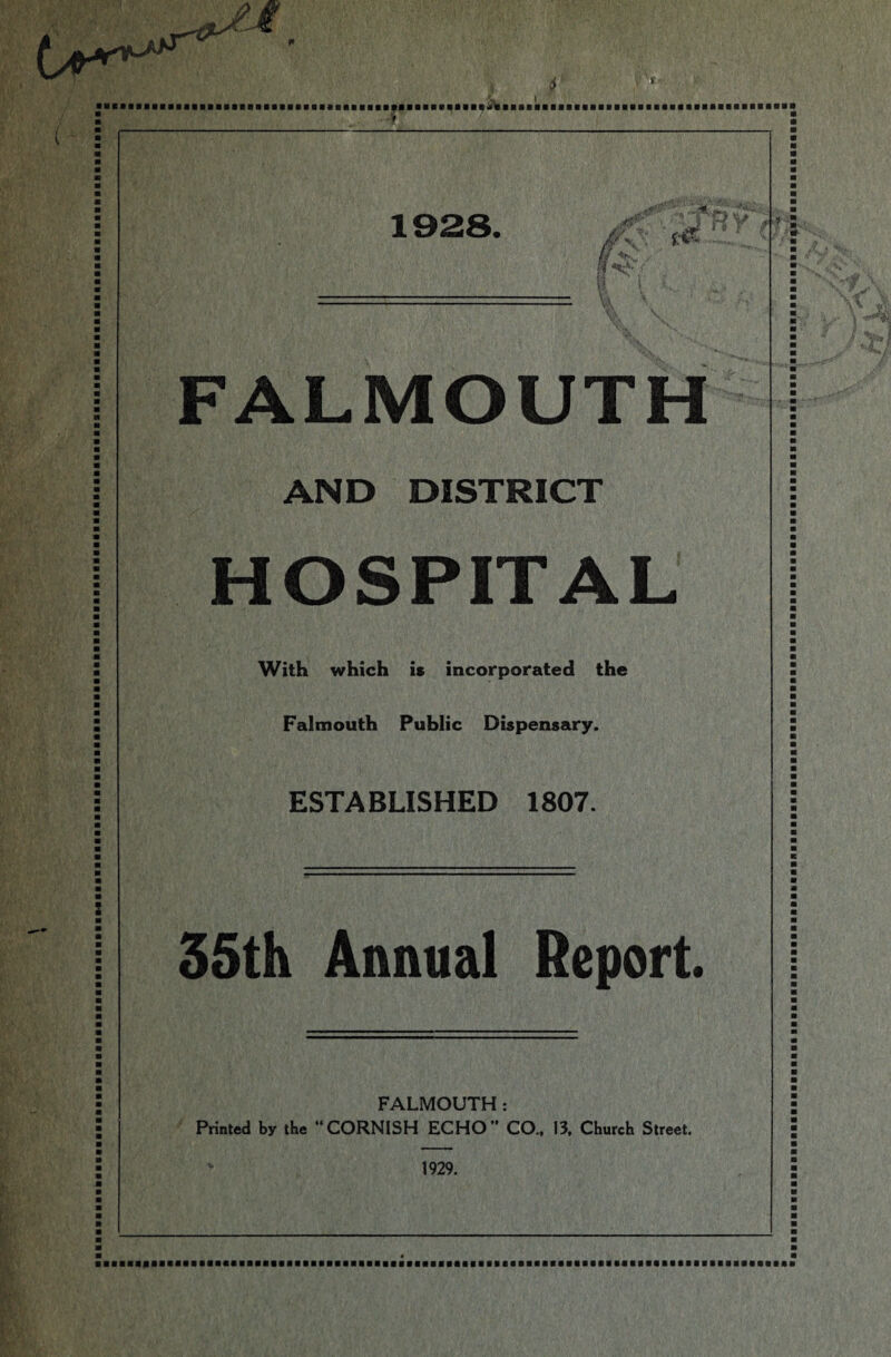 •----- ^ \ FALMOUTH AND DISTRICT HOSPITAL With which is incorporated the Falmouth Public Dispensary. ESTABLISHED 1807. 35th Annual Report. FALMOUTH: Printed by the “CORNISH ECHO CO., 13, Church Street. 1929.